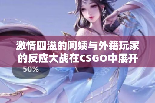 激情四溢的阿姨与外籍玩家的反应大战在CSGO中展开