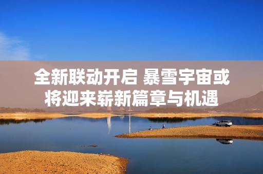 全新联动开启 暴雪宇宙或将迎来崭新篇章与机遇