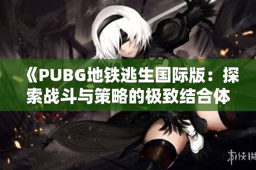 《PUBG地铁逃生国际版：探索战斗与策略的极致结合体验》