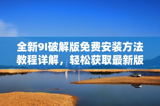 全新9I破解版免费安装方法教程详解，轻松获取最新版本