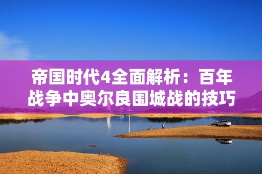 帝国时代4全面解析：百年战争中奥尔良围城战的技巧与策略详解