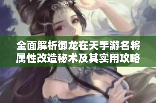 全面解析御龙在天手游名将属性改造秘术及其实用攻略分享