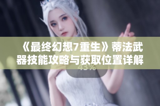 《最终幻想7重生》蒂法武器技能攻略与获取位置详解全解析