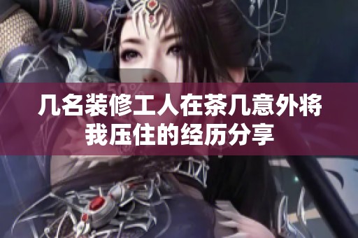 几名装修工人在茶几意外将我压住的经历分享
