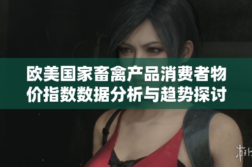 欧美国家畜禽产品消费者物价指数数据分析与趋势探讨
