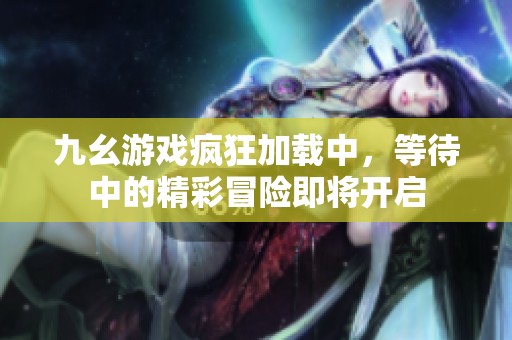 九幺游戏疯狂加载中，等待中的精彩冒险即将开启