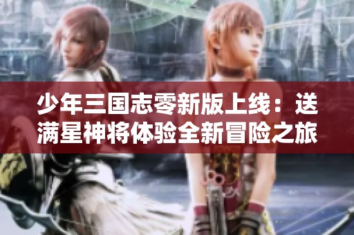 少年三国志零新版上线：送满星神将体验全新冒险之旅