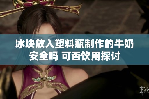 冰块放入塑料瓶制作的牛奶安全吗 可否饮用探讨