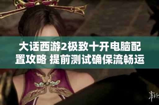 大话西游2极致十开电脑配置攻略 提前测试确保流畅运行