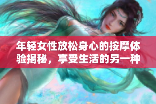 年轻女性放松身心的按摩体验揭秘，享受生活的另一种方式