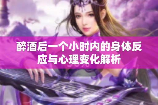 醉酒后一个小时内的身体反应与心理变化解析