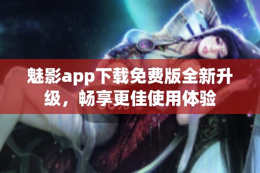 魅影app下载免费版全新升级，畅享更佳使用体验