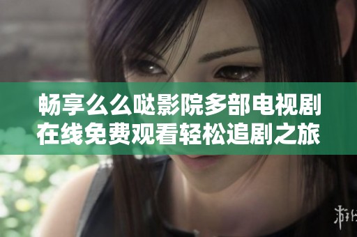 畅享么么哒影院多部电视剧在线免费观看轻松追剧之旅