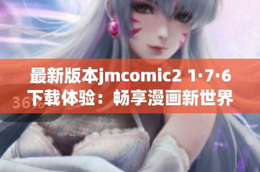 最新版本jmcomic2 1·7·6下载体验：畅享漫画新世界