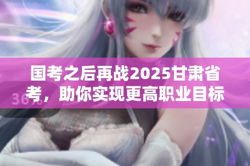 国考之后再战2025甘肃省考，助你实现更高职业目标！