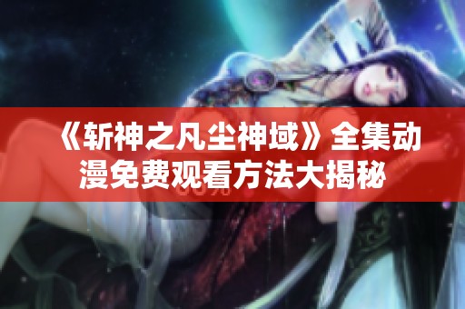 《斩神之凡尘神域》全集动漫免费观看方法大揭秘