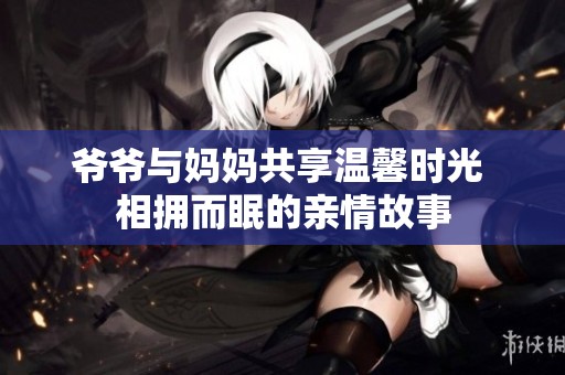 爷爷与妈妈共享温馨时光 相拥而眠的亲情故事