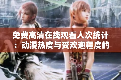 免费高清在线观看人次统计：动漫热度与受欢迎程度的深度分析