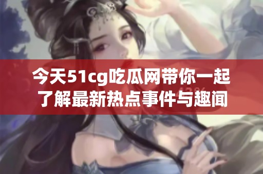 今天51cg吃瓜网带你一起了解最新热点事件与趣闻