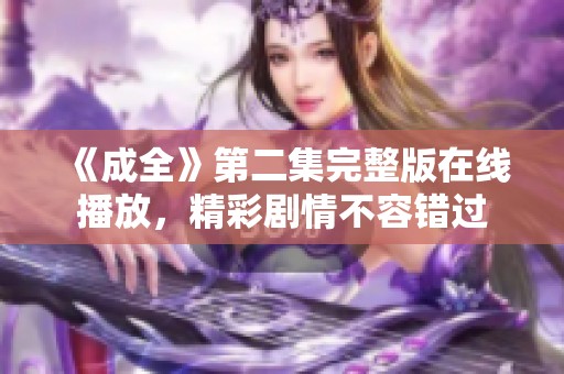 《成全》第二集完整版在线播放，精彩剧情不容错过