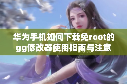 华为手机如何下载免root的gg修改器使用指南与注意事项