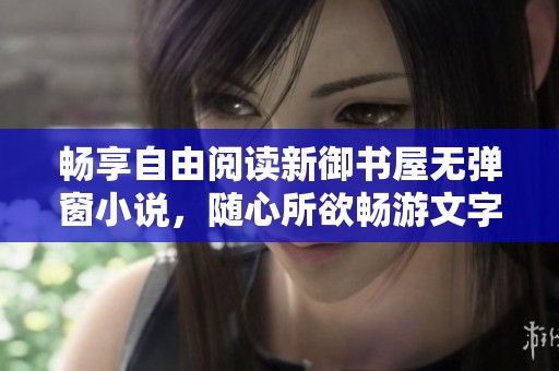 畅享自由阅读新御书屋无弹窗小说，随心所欲畅游文字世界