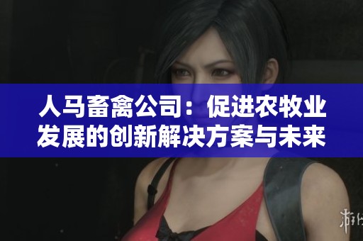 人马畜禽公司：促进农牧业发展的创新解决方案与未来展望