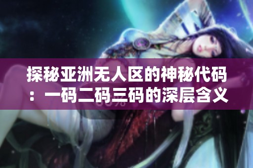 探秘亚洲无人区的神秘代码：一码二码三码的深层含义解读