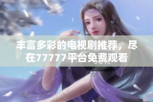 丰富多彩的电视剧推荐，尽在77777平台免费观看