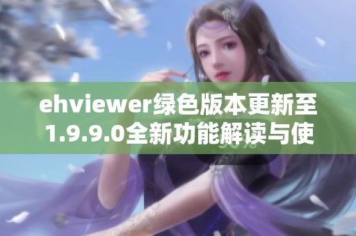 ehviewer绿色版本更新至1.9.9.0全新功能解读与使用指南