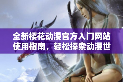 全新樱花动漫官方入门网站使用指南，轻松探索动漫世界之美