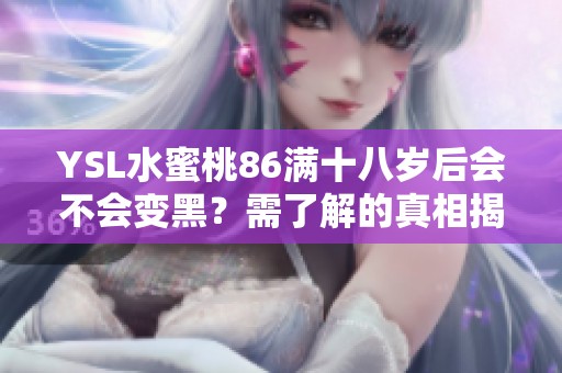 YSL水蜜桃86满十八岁后会不会变黑？需了解的真相揭秘