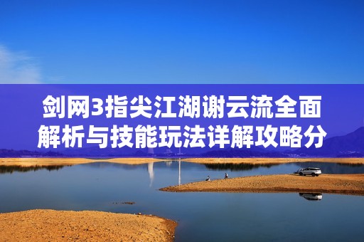 剑网3指尖江湖谢云流全面解析与技能玩法详解攻略分享