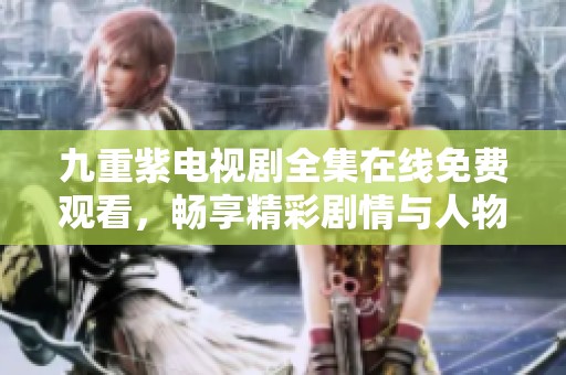 九重紫电视剧全集在线免费观看，畅享精彩剧情与人物感动