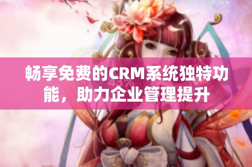畅享免费的CRM系统独特功能，助力企业管理提升