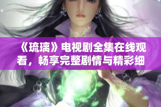 《琉璃》电视剧全集在线观看，畅享完整剧情与精彩细节