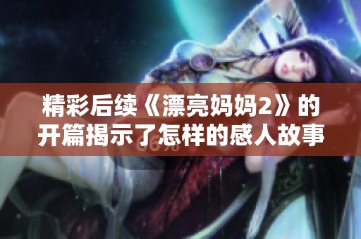 精彩后续《漂亮妈妈2》的开篇揭示了怎样的感人故事与情感纠葛