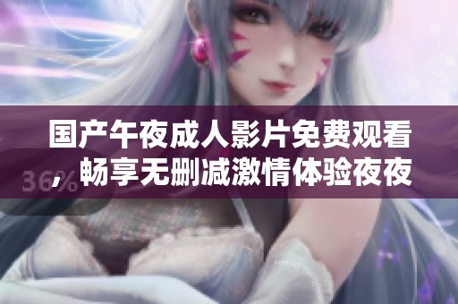 国产午夜成人影片免费观看，畅享无删减激情体验夜夜不停歇