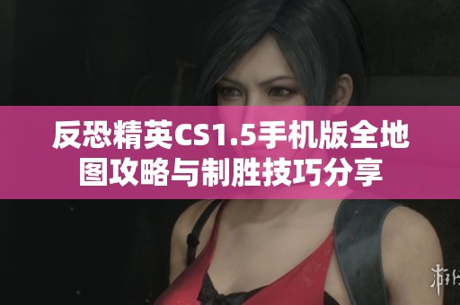 反恐精英CS1.5手机版全地图攻略与制胜技巧分享
