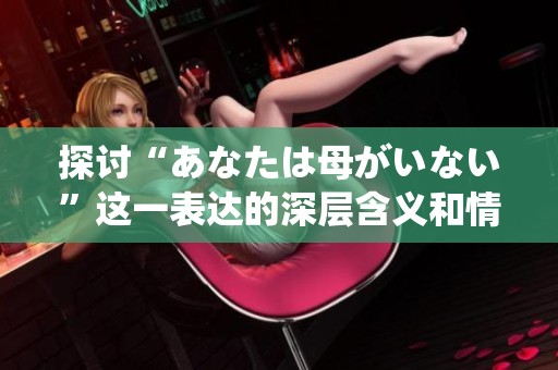 探讨“あなたは母がいない”这一表达的深层含义和情感