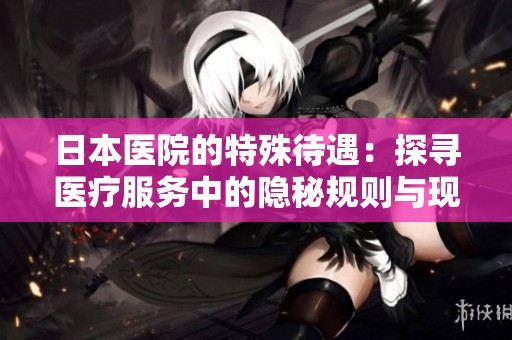 日本医院的特殊待遇：探寻医疗服务中的隐秘规则与现象