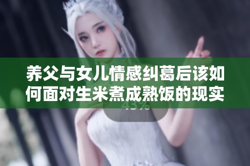 养父与女儿情感纠葛后该如何面对生米煮成熟饭的现实