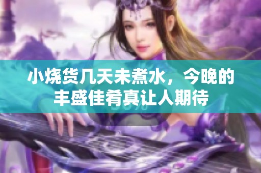 小烧货几天未煮水，今晚的丰盛佳肴真让人期待