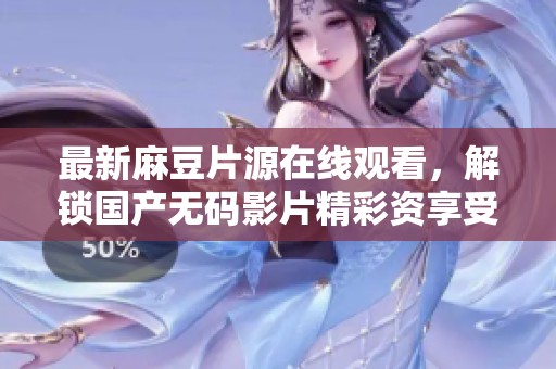 最新麻豆片源在线观看，解锁国产无码影片精彩资享受