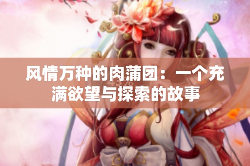 风情万种的肉蒲团：一个充满欲望与探索的故事