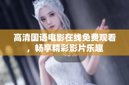 高清国语电影在线免费观看，畅享精彩影片乐趣