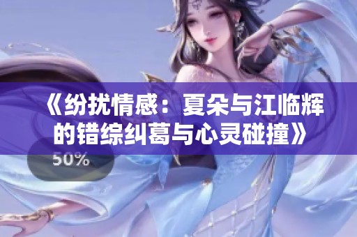 《纷扰情感：夏朵与江临辉的错综纠葛与心灵碰撞》