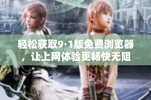 轻松获取9·1版免费浏览器，让上网体验更畅快无阻