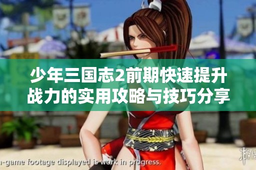 少年三国志2前期快速提升战力的实用攻略与技巧分享