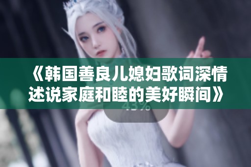 《韩国善良儿媳妇歌词深情述说家庭和睦的美好瞬间》